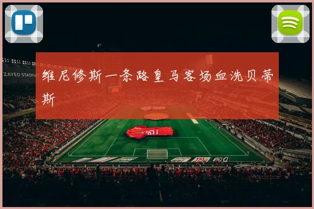 维尼修斯一条路皇马客场血洗贝蒂斯