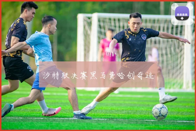 沙特联决赛黑马费哈创奇迹