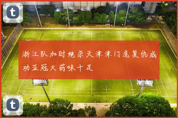 浙江队加时绝杀天津津门虎复仇成功亚冠火药味十足