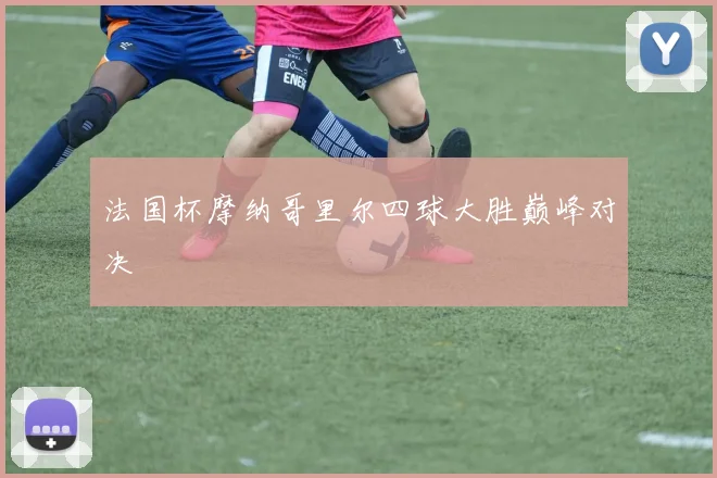 法国杯摩纳哥里尔四球大胜巅峰对决