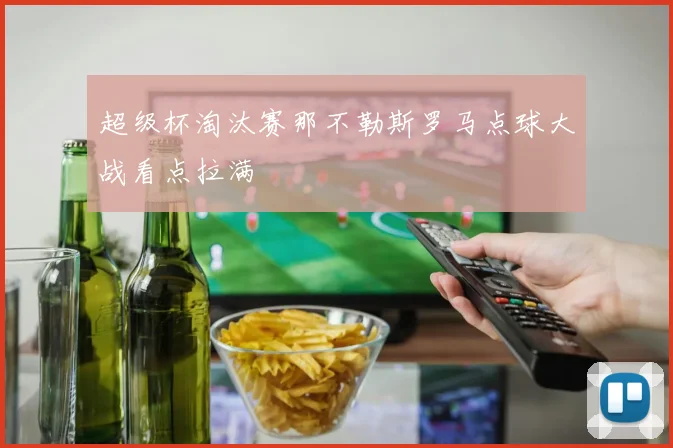 超级杯淘汰赛那不勒斯罗马点球大战看点拉满