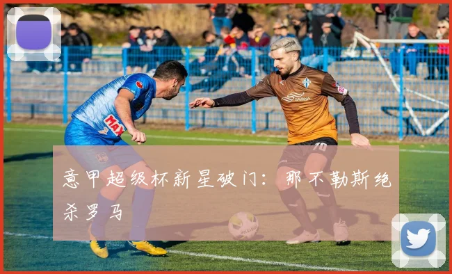 意甲超级杯新星破门:那不勒斯绝杀罗马