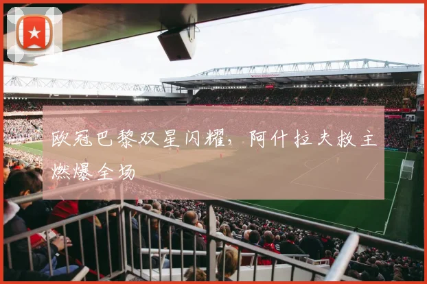 欧冠巴黎双星闪耀,阿什拉夫救主燃爆全场