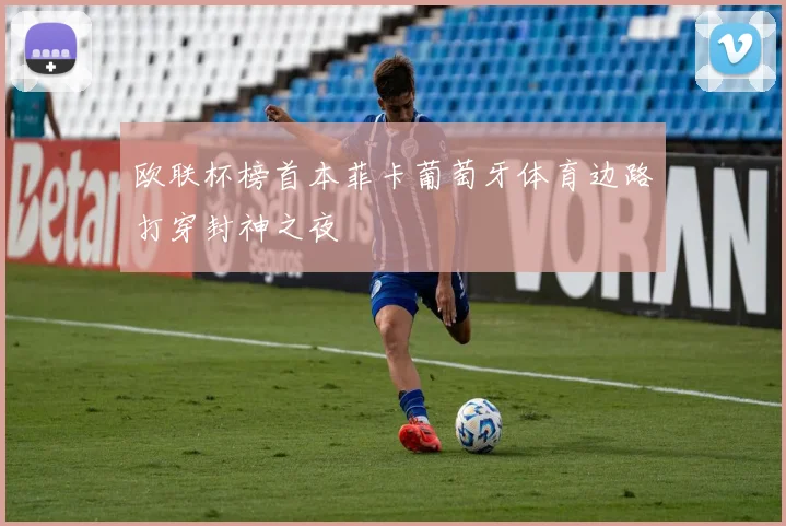 欧联杯榜首本菲卡葡萄牙体育边路打穿封神之夜