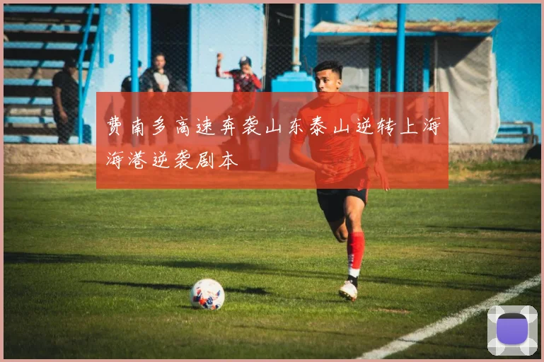 费南多高速奔袭山东泰山逆转上海海港逆袭剧本