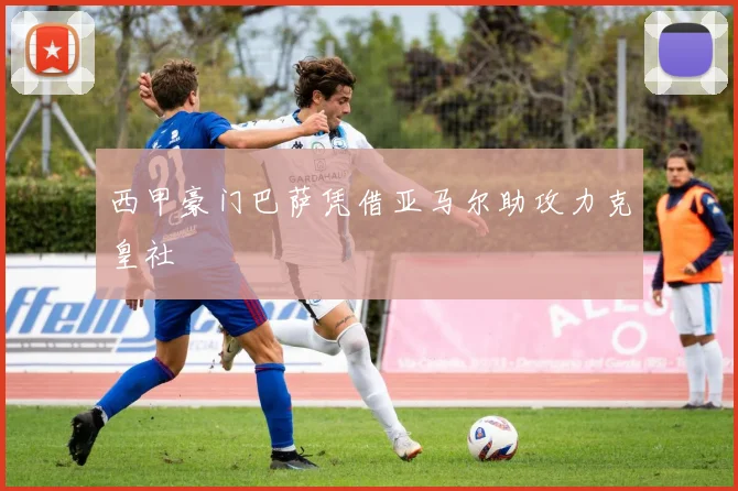 西甲豪门巴萨凭借亚马尔助攻力克皇社