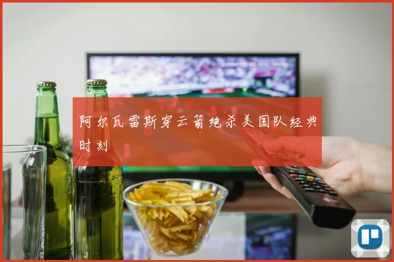 阿尔瓦雷斯穿云箭绝杀美国队经典时刻