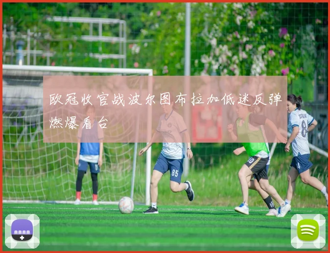 欧冠收官战波尔图布拉加低迷反弹燃爆看台