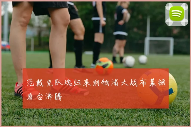 范戴克队魂归来利物浦大战布莱顿看台沸腾