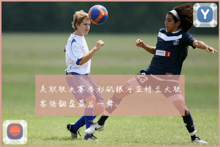 美职联决赛洛杉矶银河亚特兰大联客场翻盘最后一舞