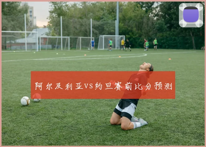 阿尔及利亚vs约旦赛前比分预测