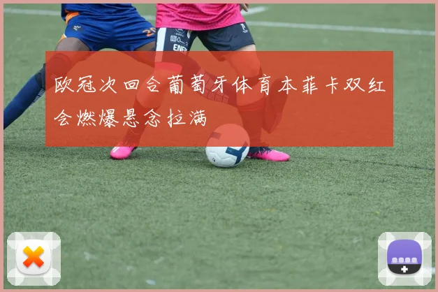 欧冠次回合葡萄牙体育本菲卡双红会燃爆悬念拉满
