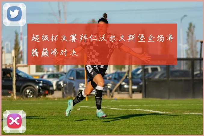 超级杯决赛拜仁沃尔夫斯堡全场沸腾巅峰对决