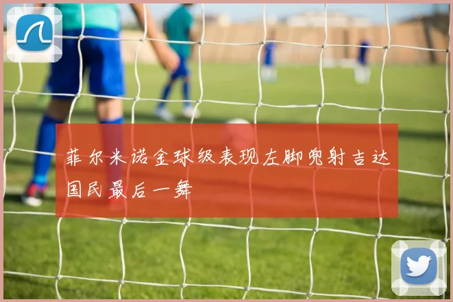 菲尔米诺金球级表现左脚兜射吉达国民最后一舞