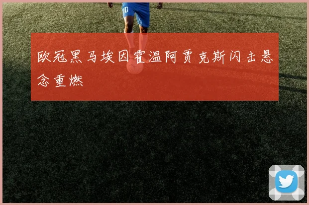 欧冠黑马埃因霍温阿贾克斯闪击悬念重燃