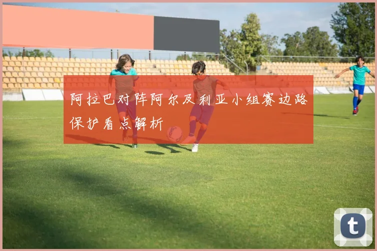 阿拉巴对阵阿尔及利亚小组赛边路保护看点解析