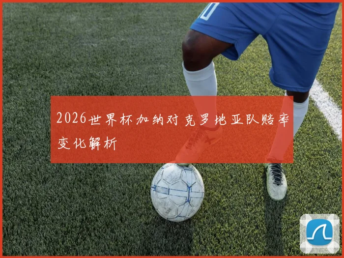 2026世界杯加纳对克罗地亚队赔率变化解析
