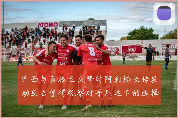 巴西与苏格兰交锋时阿利松长传发动反击值得观察对手压迫下的选择