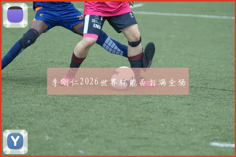 李刚仁2026世界杯能否打满全场