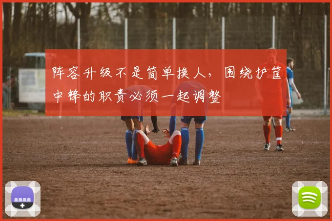阵容升级不是简单换人，围绕护筐中锋的职责必须一起调整