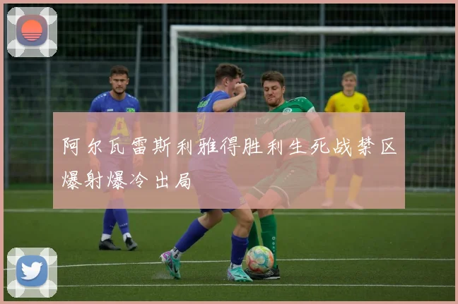 阿尔瓦雷斯利雅得胜利生死战禁区爆射爆冷出局