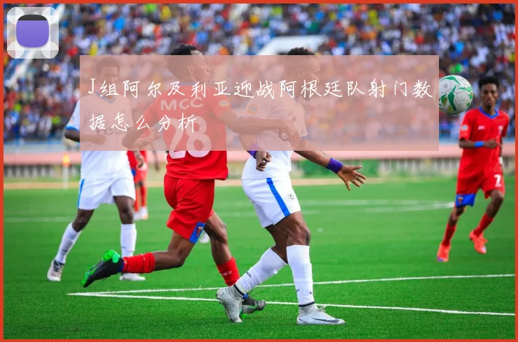 J组阿尔及利亚迎战阿根廷队射门数据怎么分析