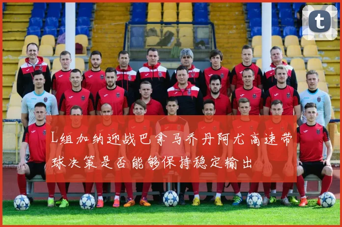 L组加纳迎战巴拿马乔丹阿尤高速带球决策是否能够保持稳定输出