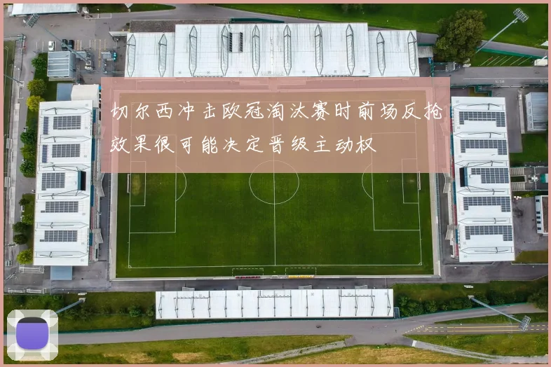 切尔西冲击欧冠淘汰赛时前场反抢效果很可能决定晋级主动权