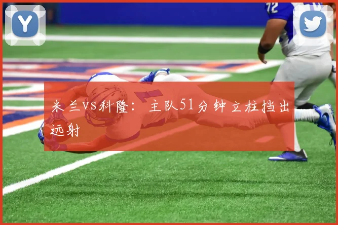 米兰vs科隆:主队51分钟立柱挡出远射