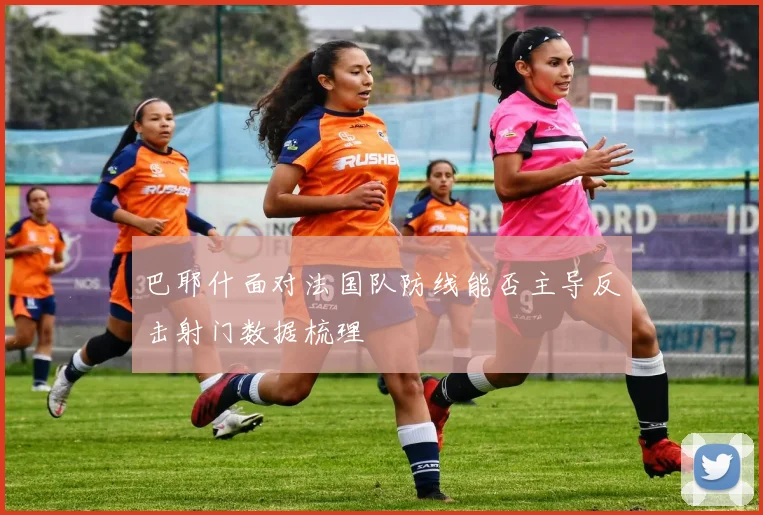 巴耶什面对法国队防线能否主导反击射门数据梳理