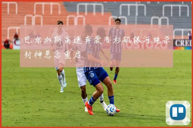 巴尔加斯高速奔袭洛杉矶银河绝杀封神悬念重启