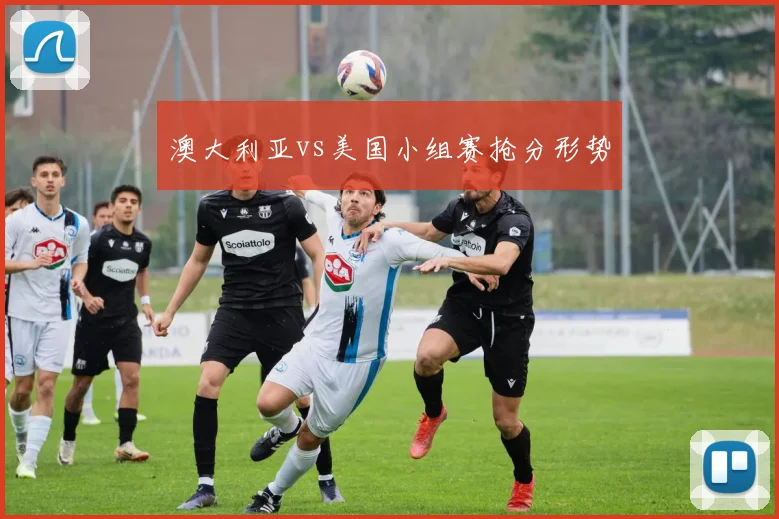 澳大利亚vs美国小组赛抢分形势