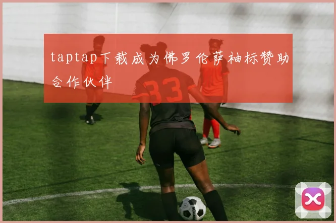 taptap下载成为佛罗伦萨袖标赞助合作伙伴