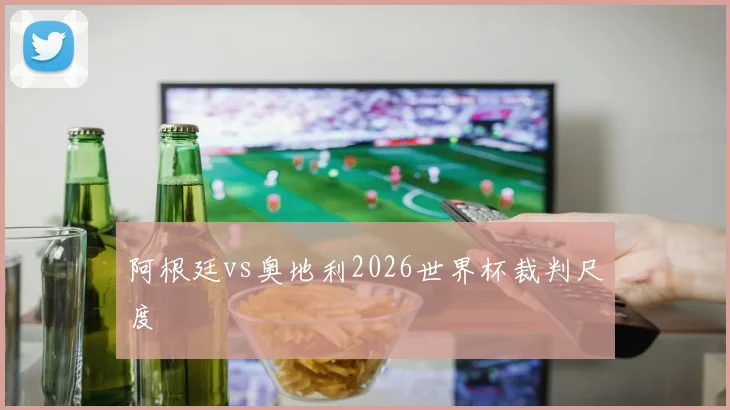 阿根廷vs奥地利2026世界杯裁判尺度