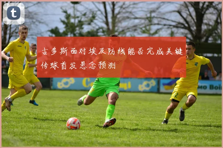 古多斯面对埃及防线能否完成关键传球首发悬念预测