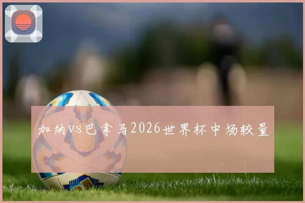 加纳vs巴拿马2026世界杯中场较量