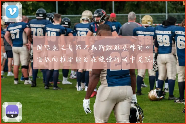 国际米兰与那不勒斯欧冠交锋时中场纵向推进能否在强强对话中兑现
