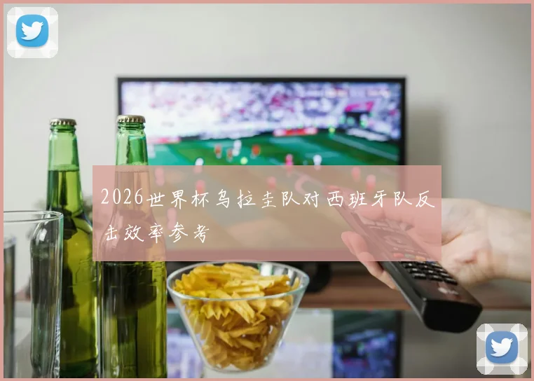 2026世界杯乌拉圭队对西班牙队反击效率参考