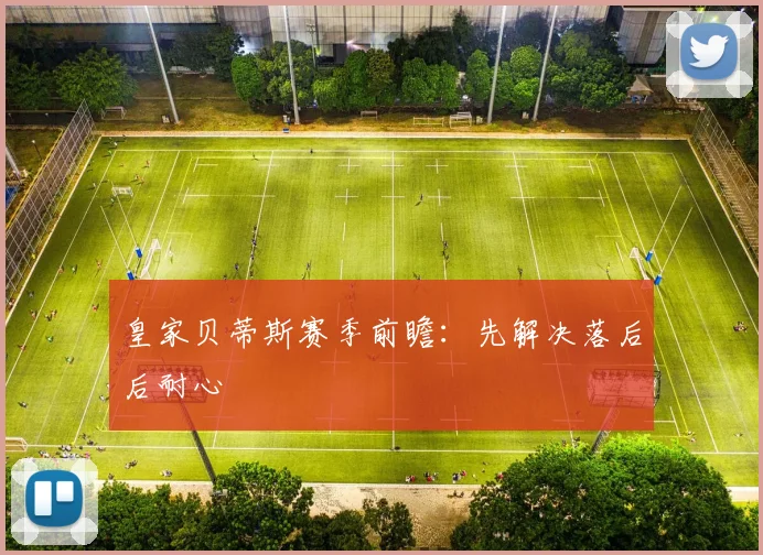 皇家贝蒂斯赛季前瞻：先解决落后后耐心
