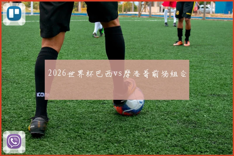 2026世界杯巴西vs摩洛哥前场组合