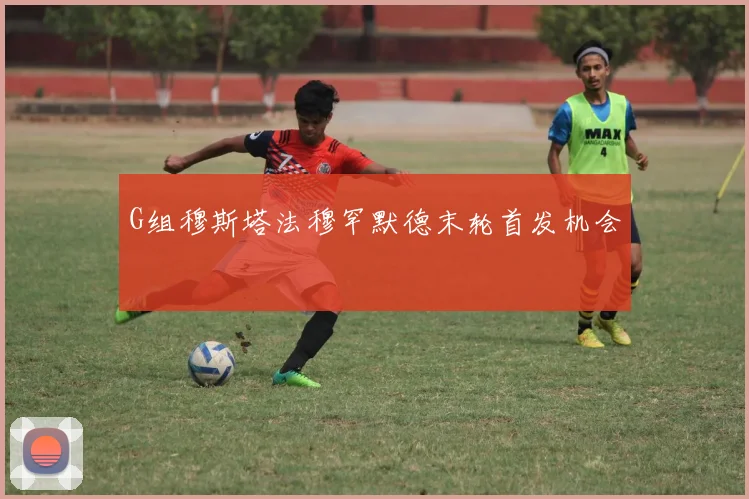 G组穆斯塔法穆罕默德末轮首发机会