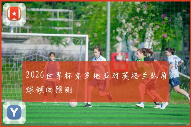 2026世界杯克罗地亚对英格兰队角球倾向预测