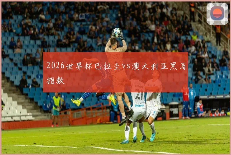 2026世界杯巴拉圭vs澳大利亚黑马指数