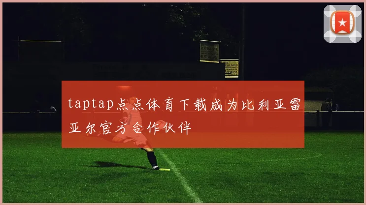 taptap点点体育下载成为比利亚雷亚尔官方合作伙伴