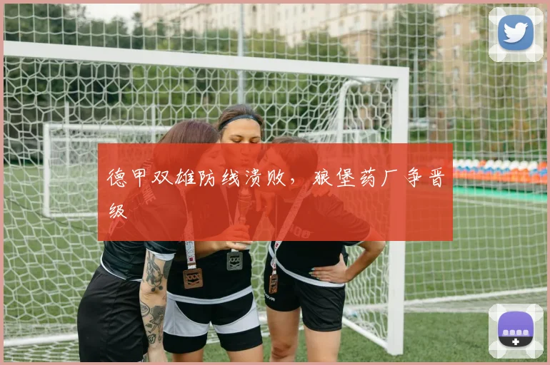德甲双雄防线溃败，狼堡药厂争晋级