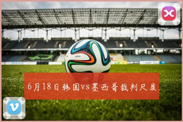 6月18日韩国vs墨西哥裁判尺度