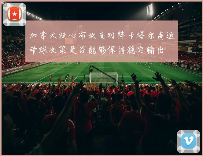 加拿大核心布坎南对阵卡塔尔高速带球决策是否能够保持稳定输出