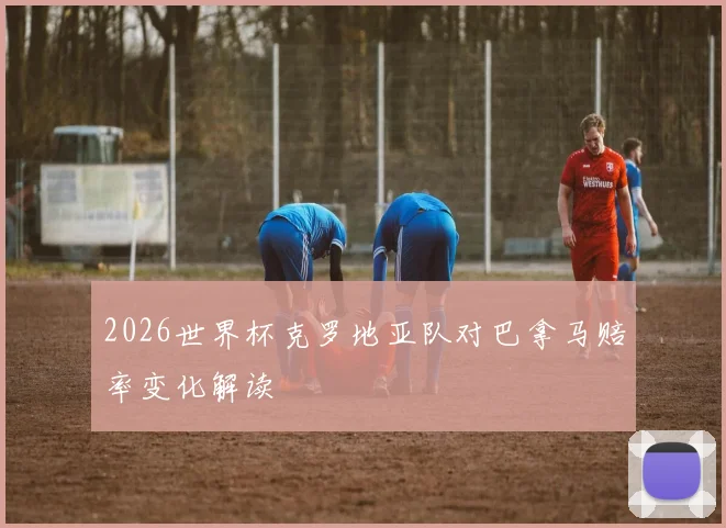 2026世界杯克罗地亚队对巴拿马赔率变化解读