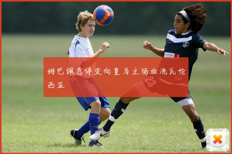 姆巴佩急停变向皇马主场血洗瓦伦西亚