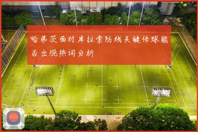 哈弗茨面对库拉索防线关键传球能否出现热词分析